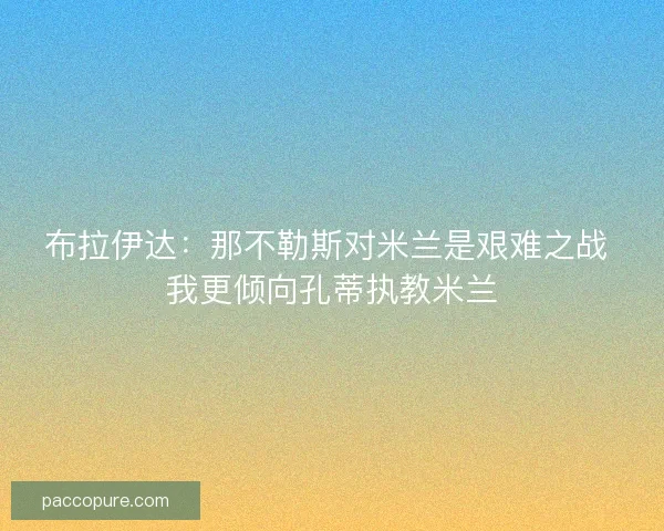 布拉伊达：那不勒斯对米兰是艰难之战 我更倾向孔蒂执教米兰