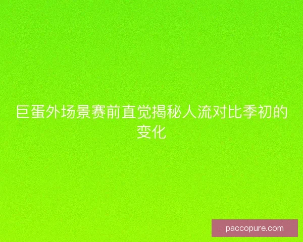 巨蛋外场景赛前直觉揭秘人流对比季初的变化