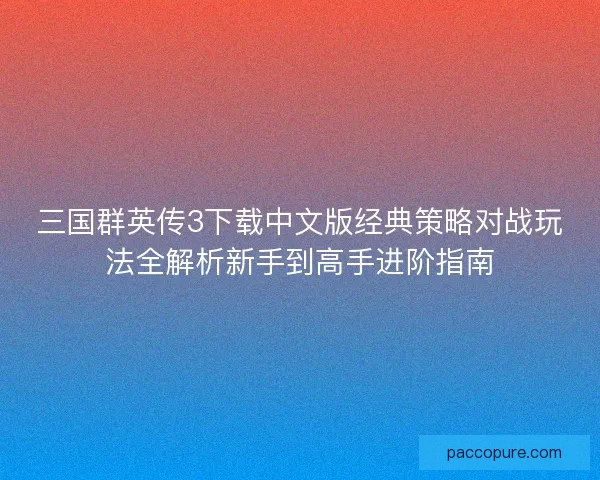 三国群英传3下载中文版经典策略对战玩法全解析新手到高手进阶指南
