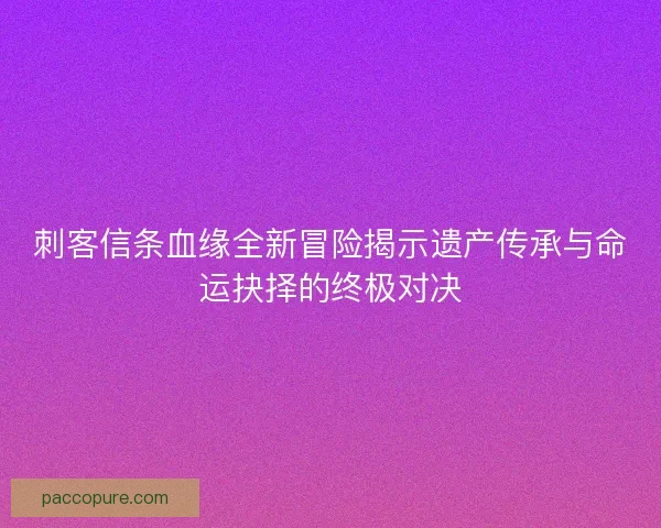 刺客信条血缘全新冒险揭示遗产传承与命运抉择的终极对决