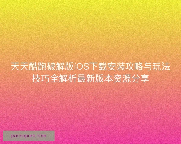 天天酷跑破解版iOS下载安装攻略与玩法技巧全解析最新版本资源分享