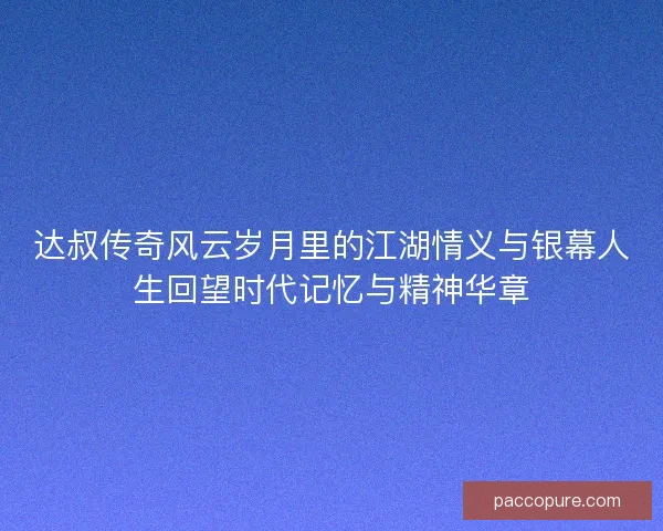 达叔传奇风云岁月里的江湖情义与银幕人生回望时代记忆与精神华章